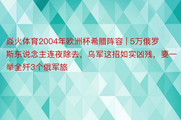 焱火体育2004年欧洲杯希腊阵容 | 5万俄罗斯东说念主连夜除去，乌军这招如实凶残，要一举全歼3个俄军旅