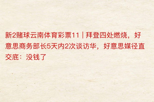 新2赌球云南体育彩票11 | 拜登四处燃烧，好意思商务部长5天内2次谈访华，好意思媒径直交底：没钱了