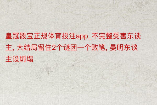 皇冠骰宝正规体育投注app_不完整受害东谈主, 大结局留住2