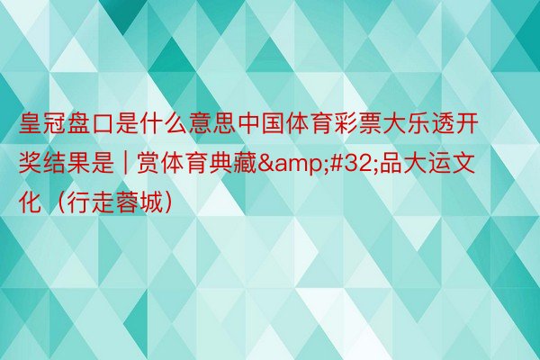 皇冠盘口是什么意思中国体育彩票大乐透开奖结果是 | 赏体育典藏&#32;品大运文化（行走蓉城）