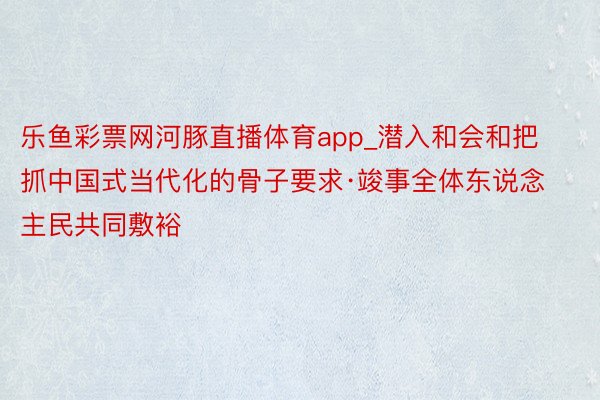 乐鱼彩票网河豚直播体育app_潜入和会和把抓中国式当代化的骨