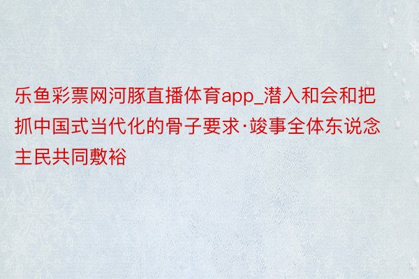 乐鱼彩票网河豚直播体育app_潜入和会和把抓中国式当代化的骨子要求·竣事全体东说念主民共同敷裕