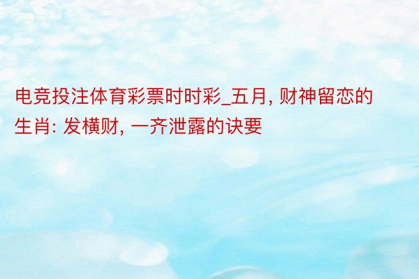 电竞投注体育彩票时时彩_五月, 财神留恋的生肖: 发横财, 一齐泄露的诀要