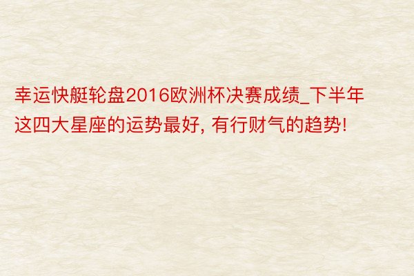 幸运快艇轮盘2016欧洲杯决赛成绩_下半年这四大星座的运势最好, 有行财气的趋势!