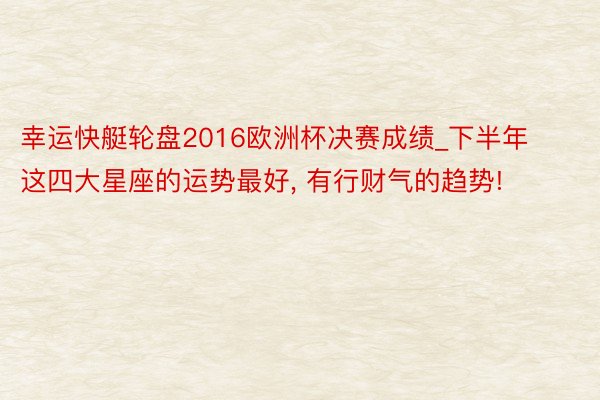 幸运快艇轮盘2016欧洲杯决赛成绩_下半年这四大星座的运势最好， 有行财气的趋势!