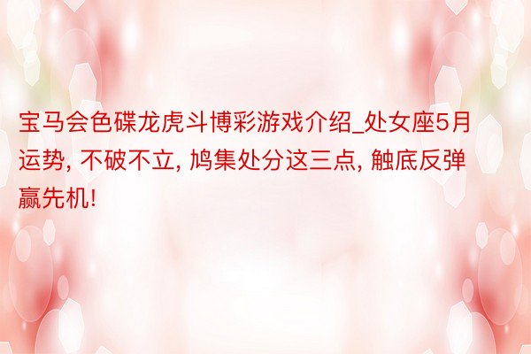 宝马会色碟龙虎斗博彩游戏介绍_处女座5月运势, 不破不立, 鸠集处分这三点, 触底反弹赢先机!