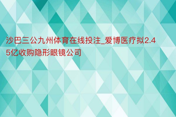 沙巴三公九州体育在线投注_爱博医疗拟2.45亿收购隐形眼镜公司