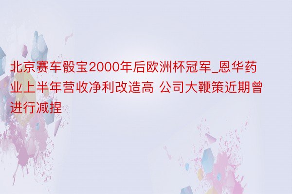 北京赛车骰宝2000年后欧洲杯冠军_恩华药业上半年营收净利改