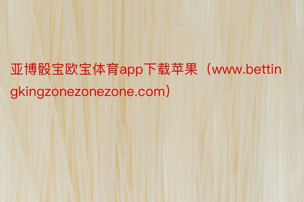 亚博骰宝欧宝体育app下载苹果（www.bettingkingzonezonezone.com）