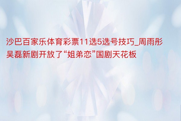 沙巴百家乐体育彩票11选5选号技巧_周雨彤吴磊新剧开放了“姐弟恋”国剧天花板