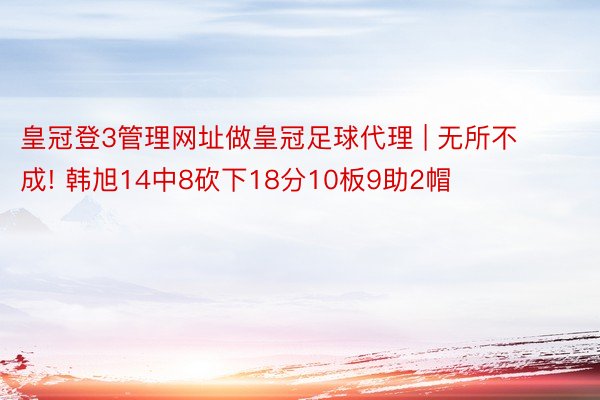 皇冠登3管理网址做皇冠足球代理 | 无所不成! 韩旭14中8砍下18分10板9助2帽