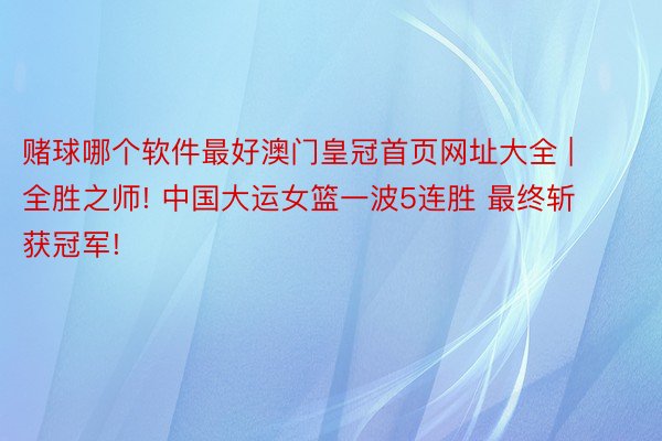 赌球哪个软件最好澳门皇冠首页网址大全 | 全胜之师! 中国大运女篮一波5连胜 最终斩获冠军!