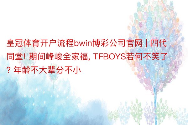 皇冠体育开户流程bwin博彩公司官网 | 四代同堂! 期间峰峻全家福， TFBOYS若何不笑了? 年龄不大辈分不小