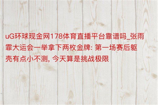 uG环球现金网178体育直播平台靠谱吗_张雨霏大运会一举拿下两枚金牌: 第一场赛后躯壳有点小不测, 今天算是挑战极限