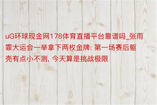 uG环球现金网178体育直播平台靠谱吗_张雨霏大运会一举拿下两枚金牌: 第一场赛后躯壳有点小不测， 今天算是挑战极限