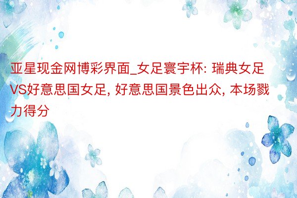 亚星现金网博彩界面_女足寰宇杯: 瑞典女足VS好意思国女足, 好意思国景色出众, 本场戮力得分