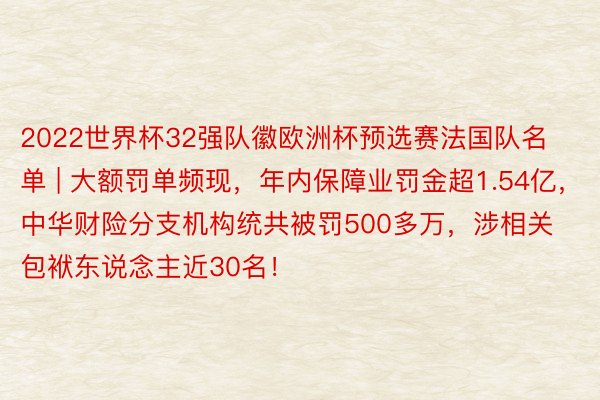 2022世界杯32强队徽欧洲杯预选赛法国队名单 | 大额罚单频现，年内保障业罚金超1.54亿，中华财险分支机构统共被罚500多万，涉相关包袱东说念主近30名！