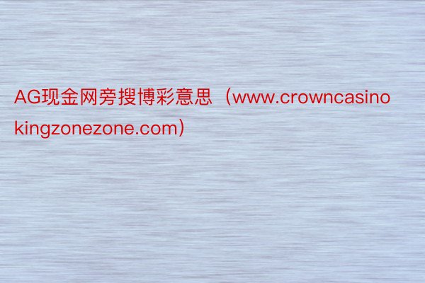 AG现金网旁搜博彩意思（www.crowncasinokin