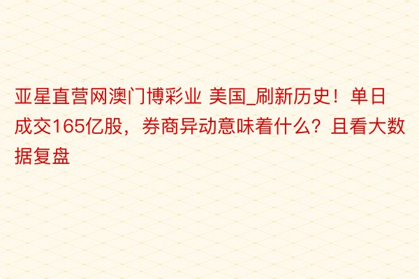 亚星直营网澳门博彩业 美国_刷新历史！单日成交165亿股，券商异动意味着什么？且看大数据复盘