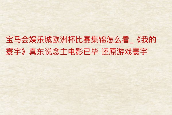 宝马会娱乐城欧洲杯比赛集锦怎么看_《我的寰宇》真东说念主电影已毕 还原游戏寰宇