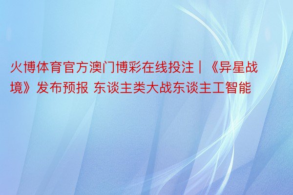 火博体育官方澳门博彩在线投注 | 《异星战境》发布预报 东谈