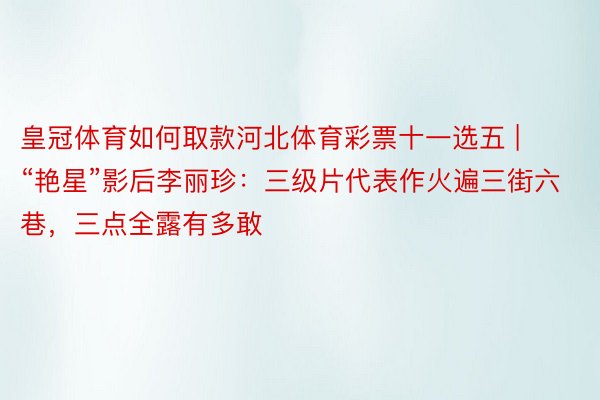 皇冠体育如何取款河北体育彩票十一选五 | “艳星”影后李丽珍：三级片代表作火遍三街六巷，三点全露有多敢