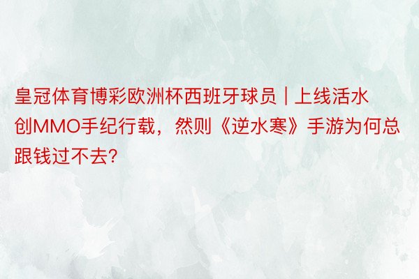 皇冠体育博彩欧洲杯西班牙球员 | 上线活水创MMO手纪行载，然则《逆水寒》手游为何总跟钱过不去？