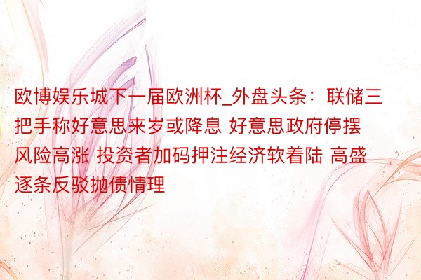 欧博娱乐城下一届欧洲杯_外盘头条：联储三把手称好意思来岁或降息 好意思政府停摆风险高涨 投资者加码押注经济软着陆 高盛逐条反驳抛债情理