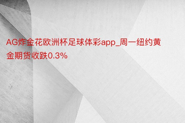 AG炸金花欧洲杯足球体彩app_周一纽约黄金期货收跌0.3%