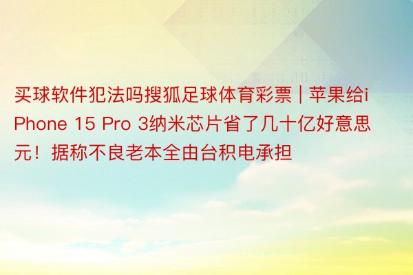 买球软件犯法吗搜狐足球体育彩票 | 苹果给iPhone 15 Pro 3纳米芯片省了几十亿好意思元！据称不良老本全由台积电承担