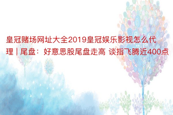 皇冠赌场网址大全2019皇冠娱乐影视怎么代理 | 尾盘：好意