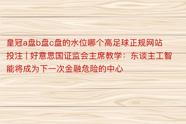 皇冠a盘b盘c盘的水位哪个高足球正规网站投注 | 好意思国证监会主席教学：东谈主工智能将成为下一次金融危险的中心