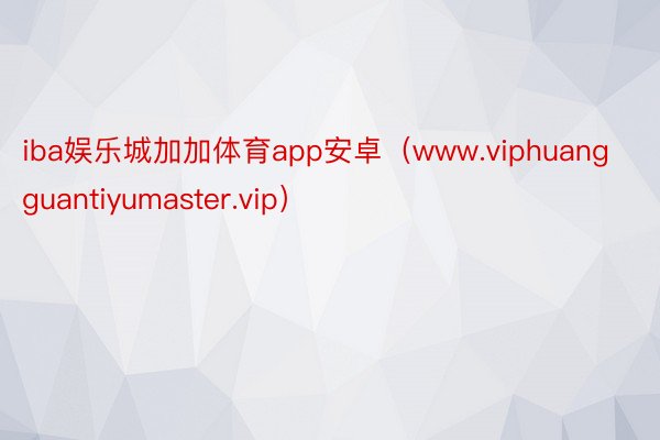 iba娱乐城加加体育app安卓（www.viphuangguantiyumaster.vip）