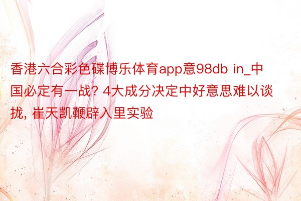 香港六合彩色碟博乐体育app意98db in_中国必定有一战? 4大成分决定中好意思难以谈拢, 崔天凯鞭辟入里实验