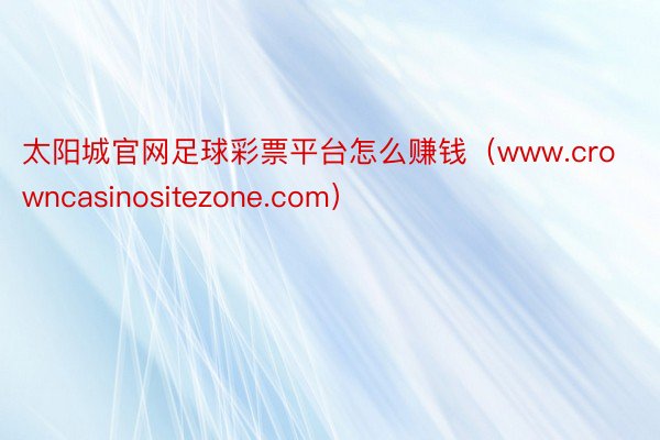 太阳城官网足球彩票平台怎么赚钱（www.crowncasinositezone.com）