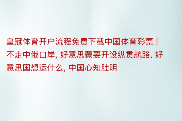 皇冠体育开户流程免费下载中国体育彩票 | 不走中俄口岸， 好意思蒙要开设纵贯航路， 好意思国想运什么， 中国心知肚明