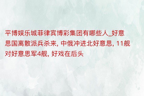 平博娱乐城菲律宾博彩集团有哪些人_好意思国离散派兵杀来, 中俄冲进北好意思, 11舰对好意思军4舰, 好戏在后头