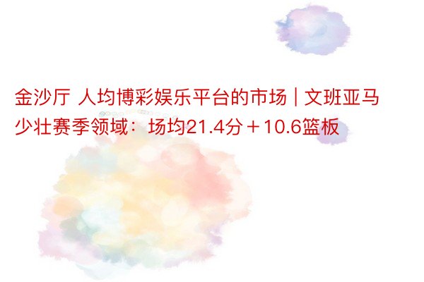 金沙厅 人均博彩娱乐平台的市场 | 文班亚马少壮赛季领域：场