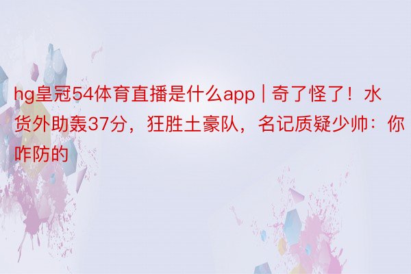 hg皇冠54体育直播是什么app | 奇了怪了！水货外助轰37分，狂胜土豪队，名记质疑少帅：你咋防的