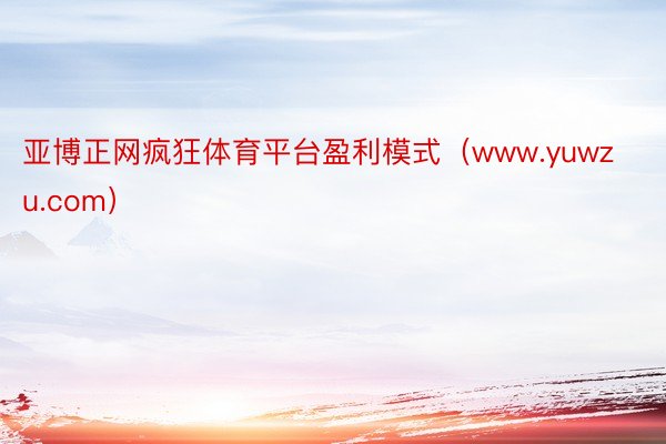 亚博正网疯狂体育平台盈利模式（www.yuwzu.com）