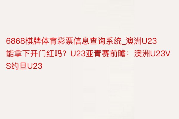 6868棋牌体育彩票信息查询系统_澳洲U23能拿下开门红吗？U23亚青赛前瞻：澳洲U23VS约旦U23