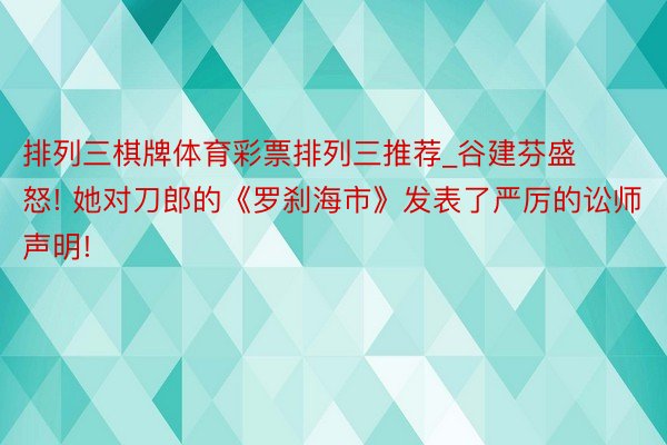 排列三棋牌体育彩票排列三推荐_谷建芬盛怒! 她对刀郎的《罗刹海市》发表了严厉的讼师声明!