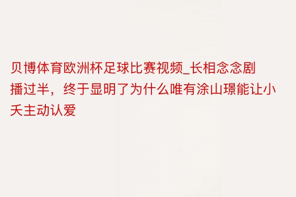 贝博体育欧洲杯足球比赛视频_长相念念剧播过半，终于显明了为什么唯有涂山璟能让小夭主动认爱