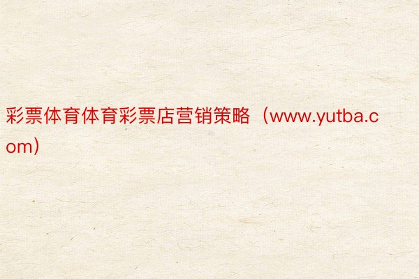 彩票体育体育彩票店营销策略（www.yutba.com）