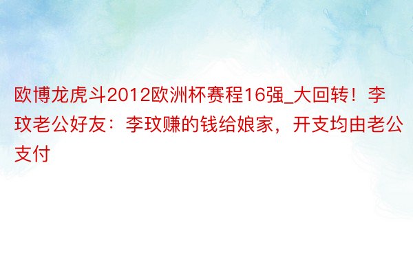 欧博龙虎斗2012欧洲杯赛程16强_大回转！李玟老公好友：李玟赚的钱给娘家，开支均由老公支付