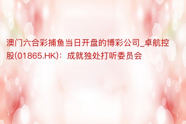 澳门六合彩捕鱼当日开盘的博彩公司_卓航控股(01865.HK