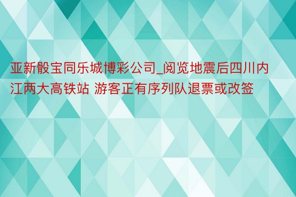 亚新骰宝同乐城博彩公司_阅览地震后四川内江两大高铁站 游客正