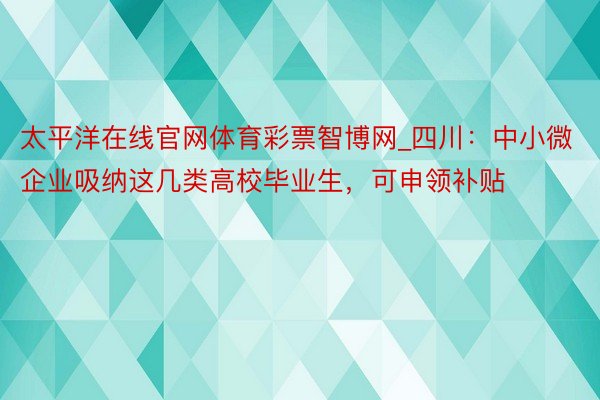 太平洋在线官网体育彩票智博网_四川：中小微企业吸纳这几类高校