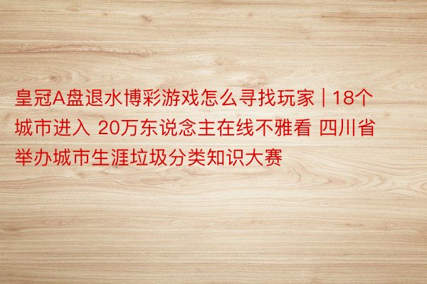 皇冠A盘退水博彩游戏怎么寻找玩家 | 18个城市进入 20万