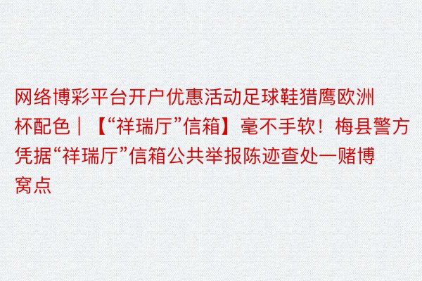 网络博彩平台开户优惠活动足球鞋猎鹰欧洲杯配色 | 【“祥瑞厅”信箱】毫不手软！梅县警方凭据“祥瑞厅”信箱公共举报陈迹查处一赌博窝点